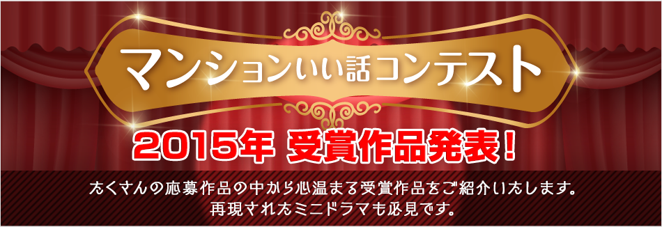 マンションいい話コンテスト2015年受賞作品発表！たくさんの応募作品の中から心温まる受賞作品をご紹介いたします。再現されたミニドラマも必見です。