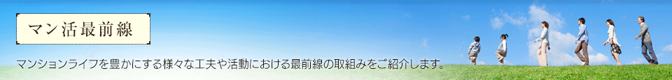 マン活最前線　マンションライフを豊かにする様々な工夫や活動における最前線の取組みをご紹介します。