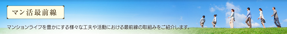 マン活最前線　マンションライフを豊かにする様々な工夫や活動における最前線の取組みをご紹介します。